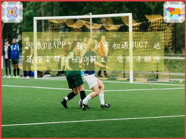 问鼎pgAPP下载：新手初遇BUG？这篇指南帮你轻松解决，告别卡顿烦恼