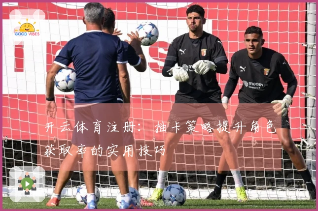 开云体育注册：抽卡策略提升角色获取率的实用技巧