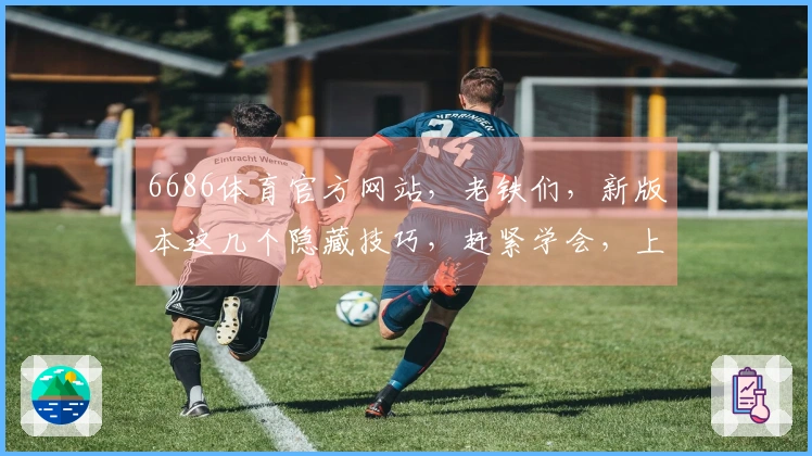 6686体育官方网站，老铁们，新版本这几个隐藏技巧，赶紧学会，上分贼快！