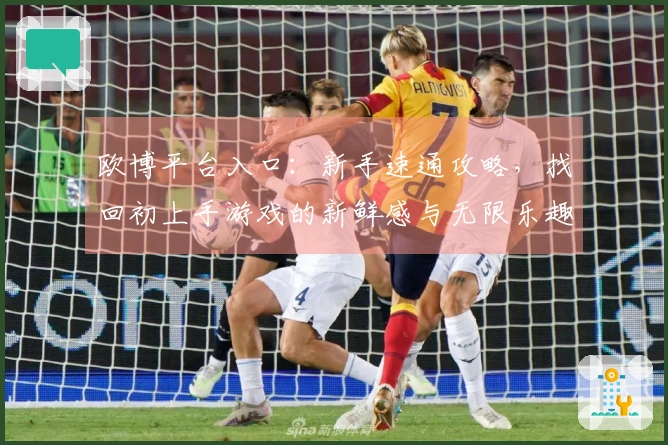 欧博平台入口：新手速通攻略，找回初上手游戏的新鲜感与无限乐趣