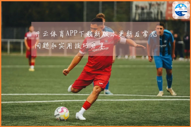 开云体育APP下载新版本更新后常见问题和实用技巧分享