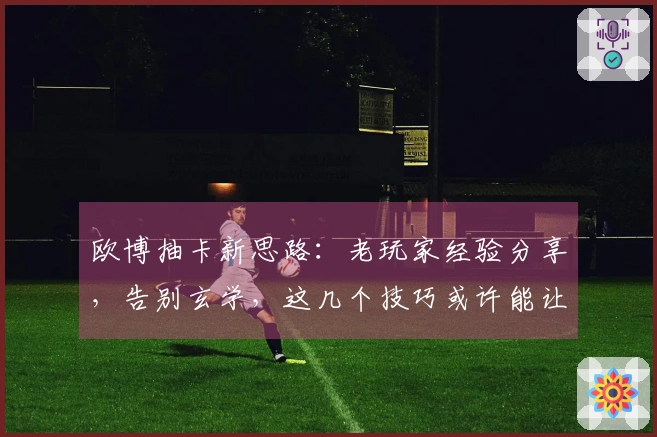 欧博抽卡新思路：老玩家经验分享，告别玄学，这几个技巧或许能让你欧皇附体