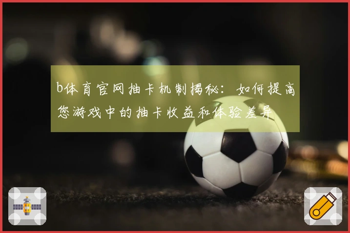 b体育官网抽卡机制揭秘：如何提高您游戏中的抽卡收益和体验差异