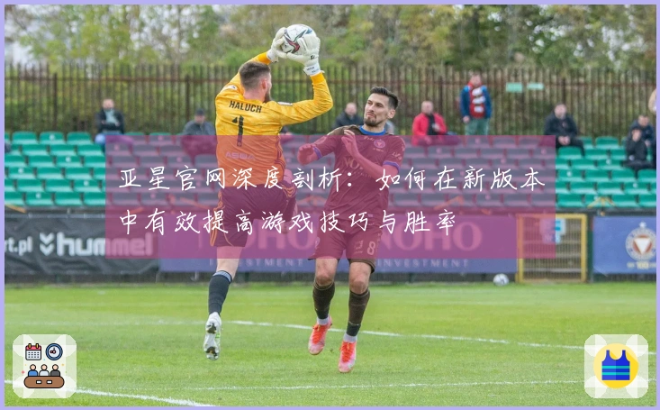 亚星官网深度剖析：如何在新版本中有效提高游戏技巧与胜率