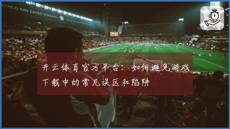 开云体育官方平台：如何避免游戏下载中的常见误区和陷阱