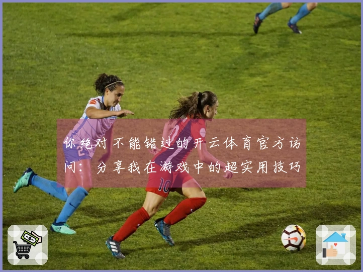 你绝对不能错过的开云体育官方访问：分享我在游戏中的超实用技巧和心得！