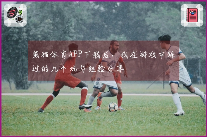 熊猫体育APP下载后，我在游戏中踩过的几个坑与经验分享