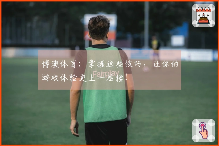 博澳体育：掌握这些技巧，让你的游戏体验更上一层楼！