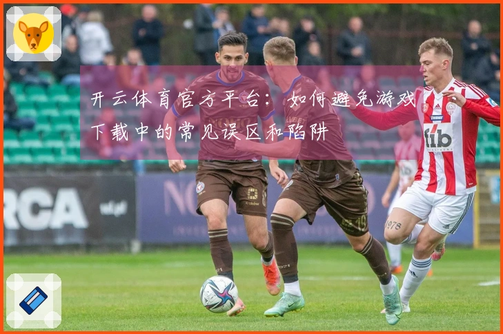 开云体育官方平台：如何避免游戏下载中的常见误区和陷阱