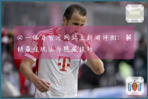 必一体育官方网站上新游评测：解锁最佳玩法与隐藏技巧