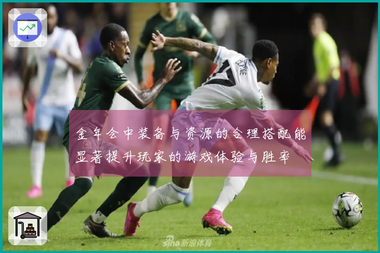 金年会中装备与资源的合理搭配能显著提升玩家的游戏体验与胜率