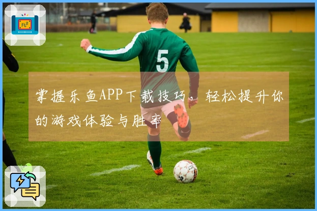 掌握乐鱼APP下载技巧，轻松提升你的游戏体验与胜率