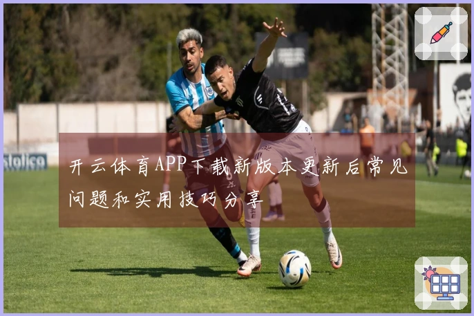 开云体育APP下载新版本更新后常见问题和实用技巧分享