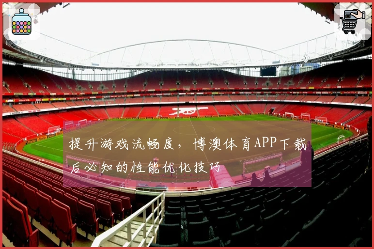 提升游戏流畅度，博澳体育APP下载后必知的性能优化技巧