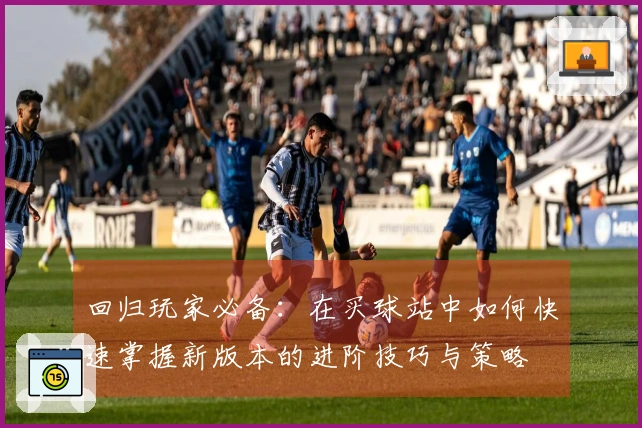 回归玩家必备：在买球站中如何快速掌握新版本的进阶技巧与策略
