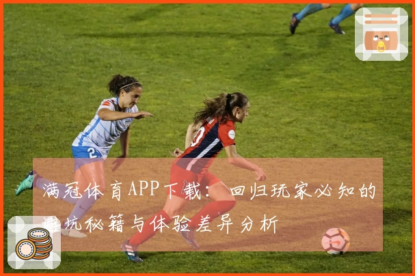 满冠体育APP下载：回归玩家必知的避坑秘籍与体验差异分析