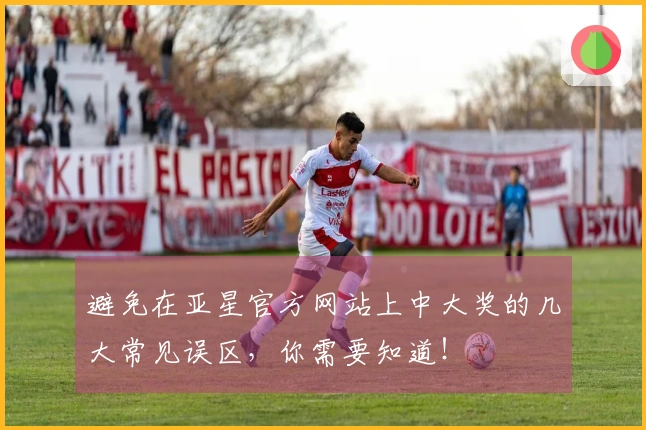 避免在亚星官方网站上中大奖的几大常见误区，你需要知道！